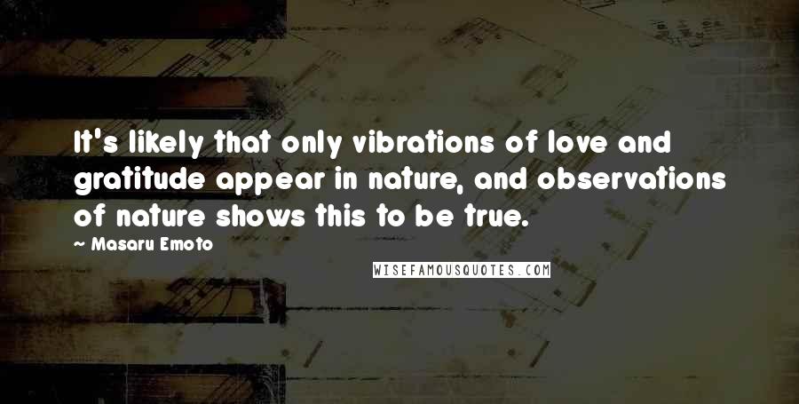 Masaru Emoto Quotes: It's likely that only vibrations of love and gratitude appear in nature, and observations of nature shows this to be true.