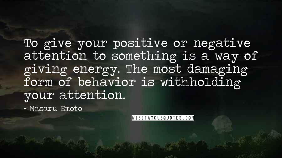 Masaru Emoto Quotes: To give your positive or negative attention to something is a way of giving energy. The most damaging form of behavior is withholding your attention.