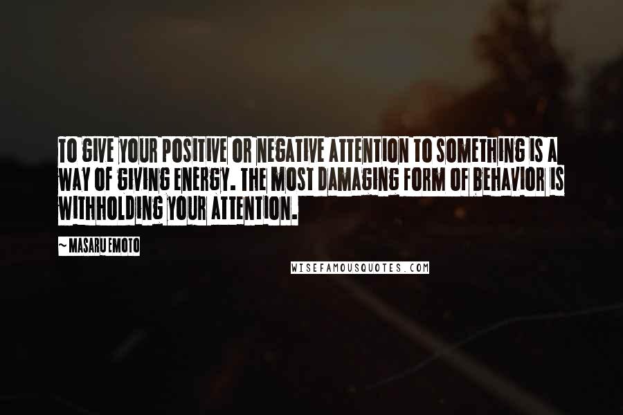 Masaru Emoto Quotes: To give your positive or negative attention to something is a way of giving energy. The most damaging form of behavior is withholding your attention.