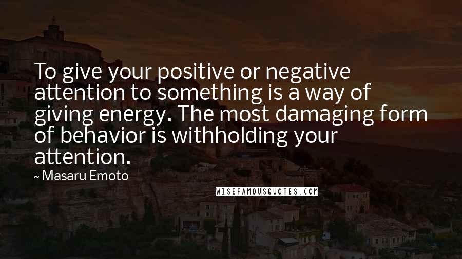 Masaru Emoto Quotes: To give your positive or negative attention to something is a way of giving energy. The most damaging form of behavior is withholding your attention.