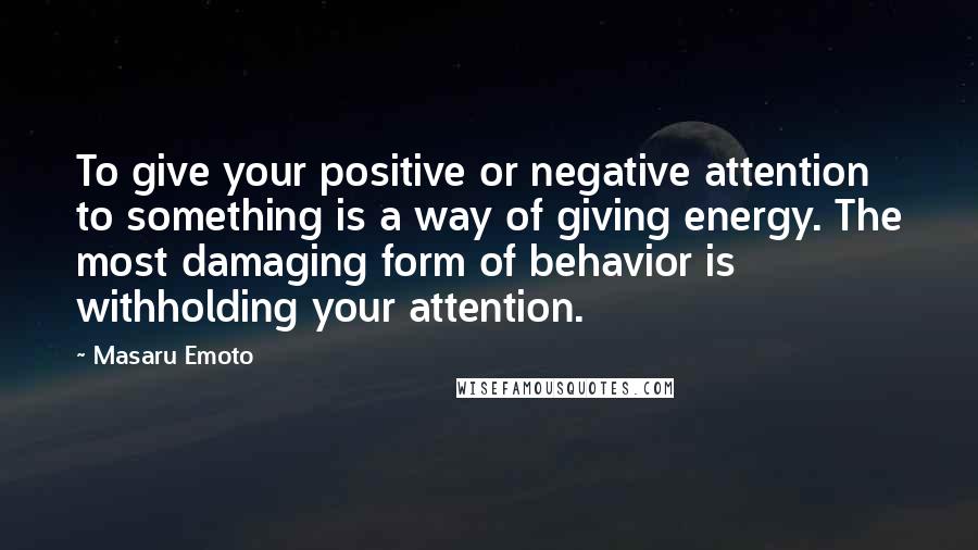 Masaru Emoto Quotes: To give your positive or negative attention to something is a way of giving energy. The most damaging form of behavior is withholding your attention.