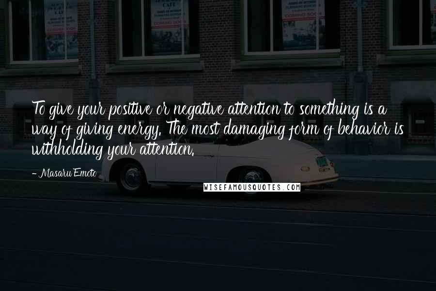Masaru Emoto Quotes: To give your positive or negative attention to something is a way of giving energy. The most damaging form of behavior is withholding your attention.