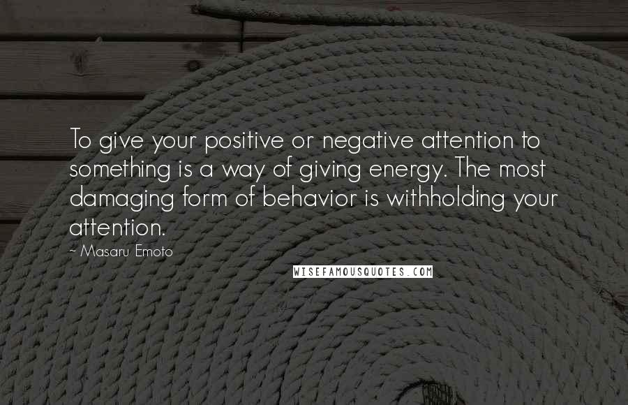 Masaru Emoto Quotes: To give your positive or negative attention to something is a way of giving energy. The most damaging form of behavior is withholding your attention.