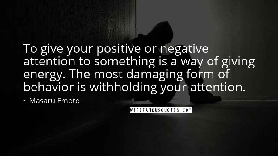 Masaru Emoto Quotes: To give your positive or negative attention to something is a way of giving energy. The most damaging form of behavior is withholding your attention.