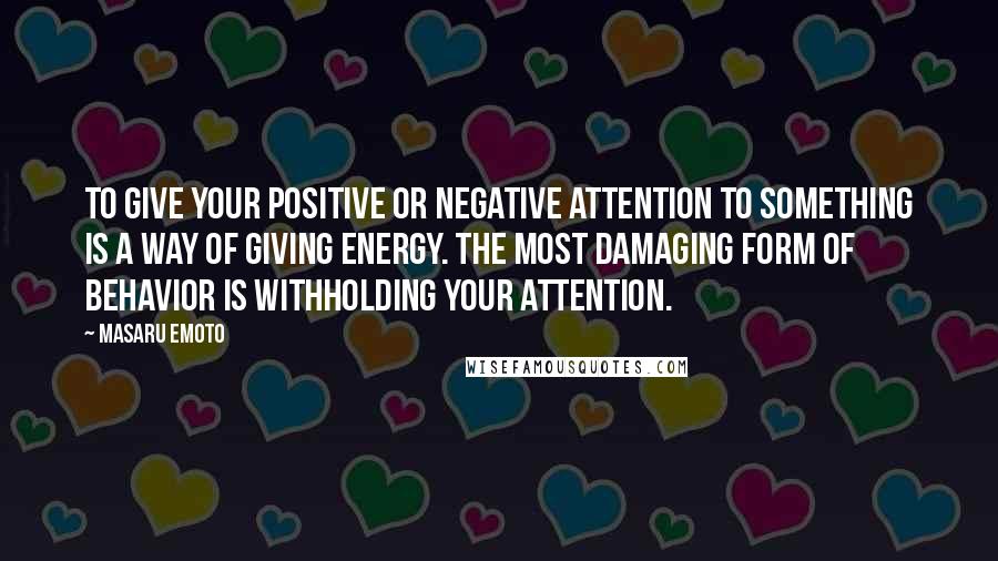 Masaru Emoto Quotes: To give your positive or negative attention to something is a way of giving energy. The most damaging form of behavior is withholding your attention.