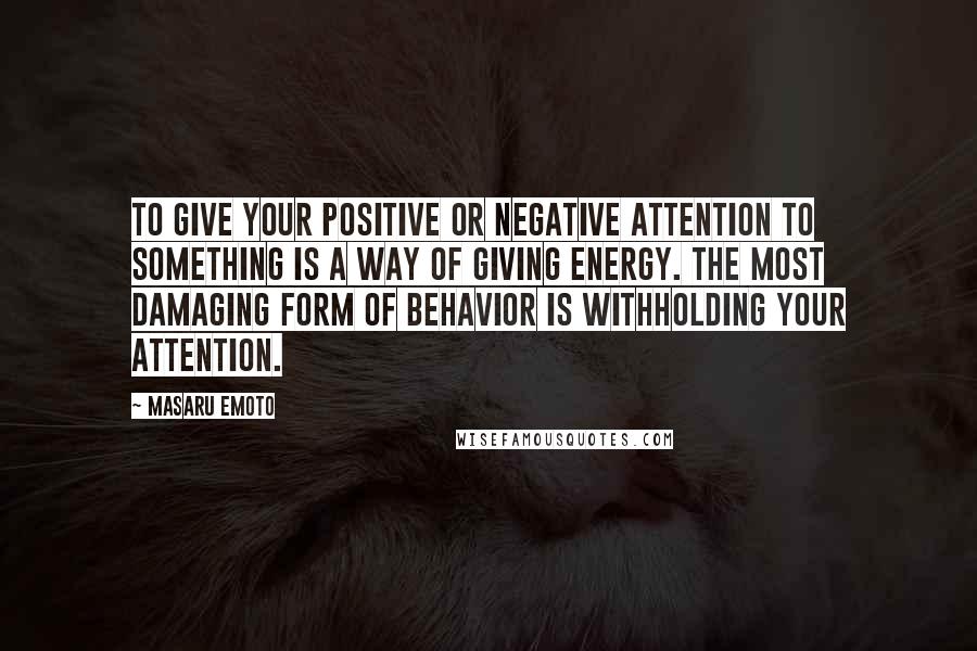 Masaru Emoto Quotes: To give your positive or negative attention to something is a way of giving energy. The most damaging form of behavior is withholding your attention.