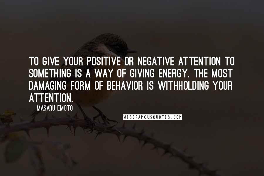 Masaru Emoto Quotes: To give your positive or negative attention to something is a way of giving energy. The most damaging form of behavior is withholding your attention.