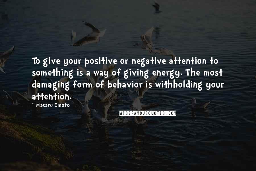 Masaru Emoto Quotes: To give your positive or negative attention to something is a way of giving energy. The most damaging form of behavior is withholding your attention.