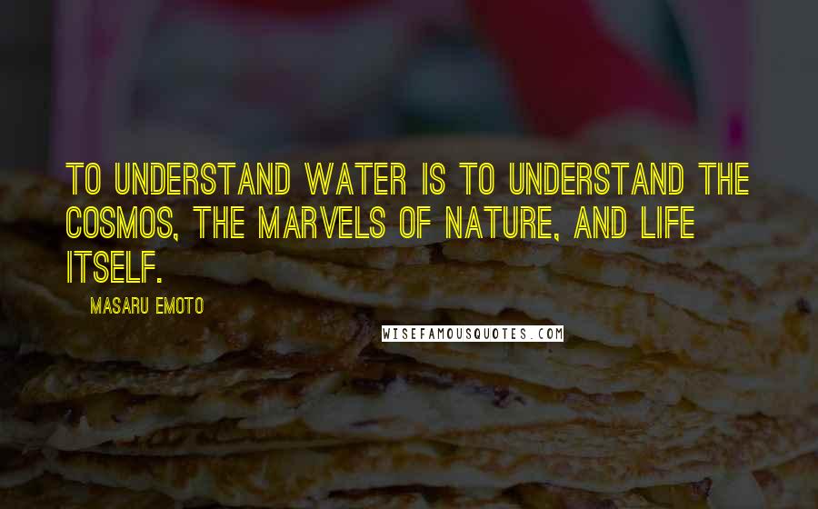 Masaru Emoto Quotes: To understand water is to understand the cosmos, the marvels of nature, and life itself.