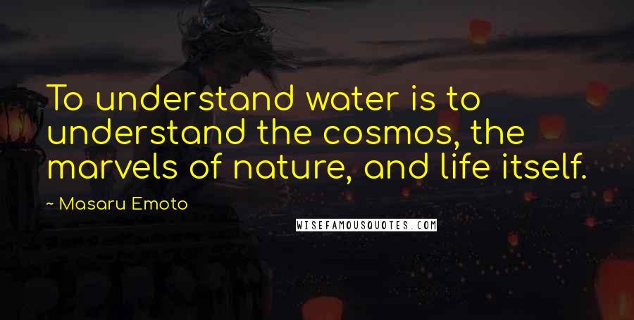 Masaru Emoto Quotes: To understand water is to understand the cosmos, the marvels of nature, and life itself.