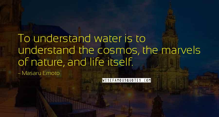 Masaru Emoto Quotes: To understand water is to understand the cosmos, the marvels of nature, and life itself.