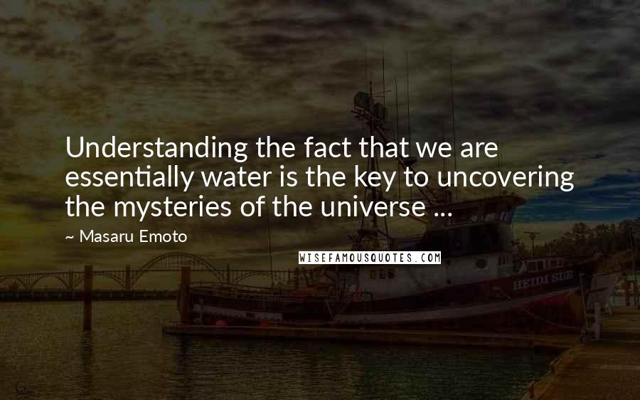 Masaru Emoto Quotes: Understanding the fact that we are essentially water is the key to uncovering the mysteries of the universe ...
