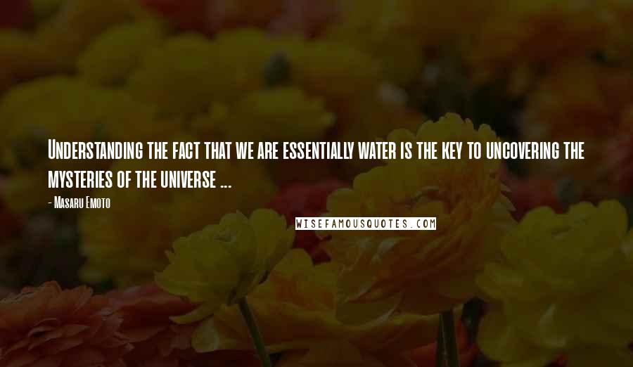 Masaru Emoto Quotes: Understanding the fact that we are essentially water is the key to uncovering the mysteries of the universe ...