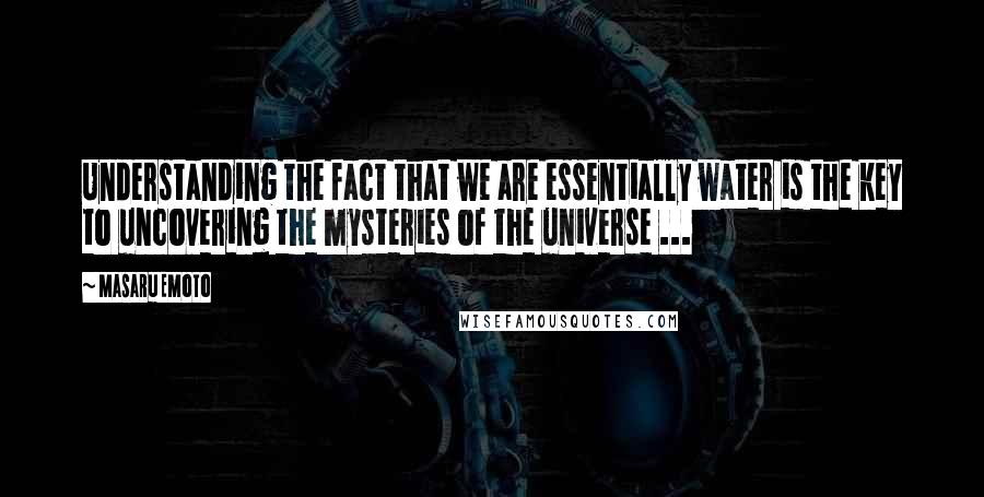 Masaru Emoto Quotes: Understanding the fact that we are essentially water is the key to uncovering the mysteries of the universe ...