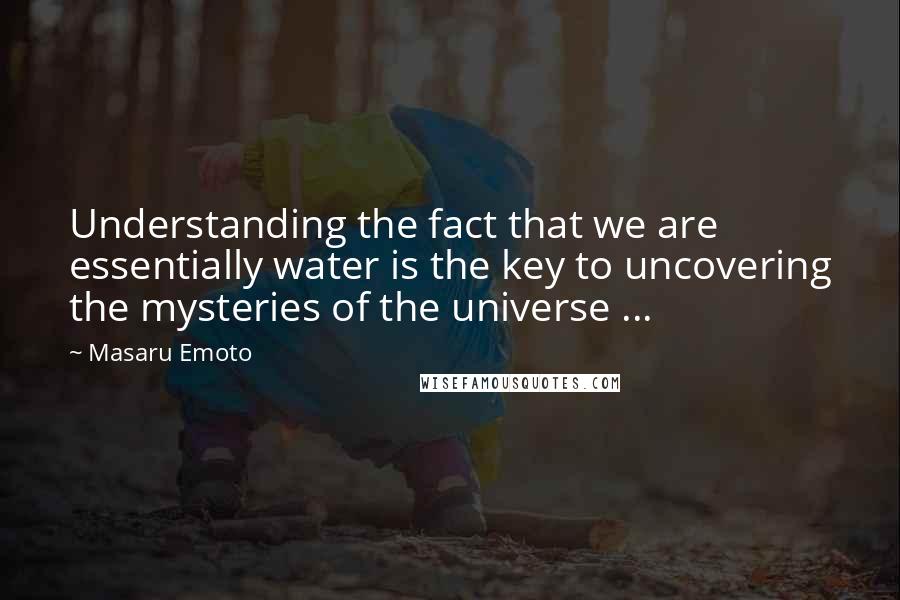 Masaru Emoto Quotes: Understanding the fact that we are essentially water is the key to uncovering the mysteries of the universe ...