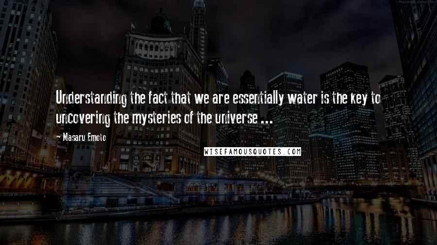 Masaru Emoto Quotes: Understanding the fact that we are essentially water is the key to uncovering the mysteries of the universe ...