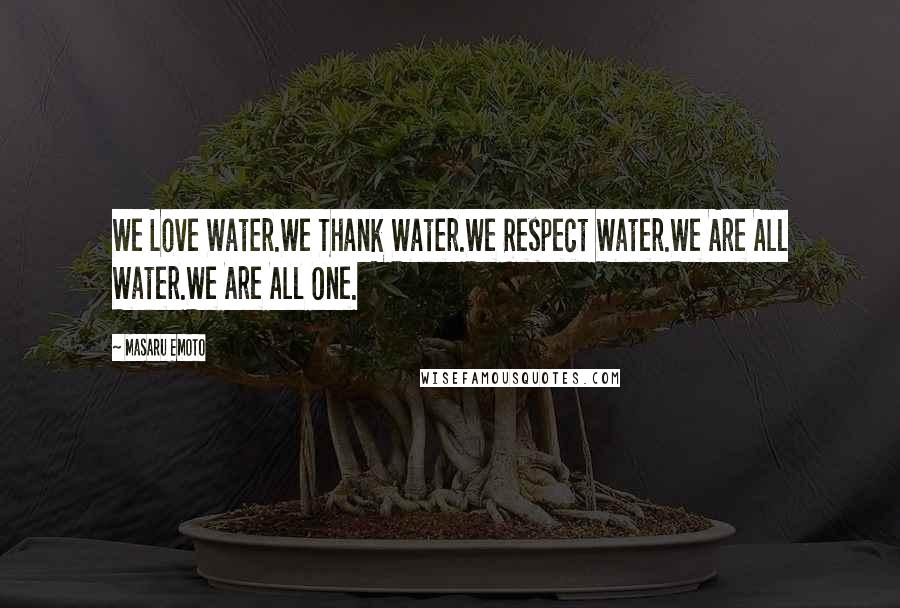 Masaru Emoto Quotes: We Love Water.We Thank Water.We Respect Water.We Are All Water.We Are All One.