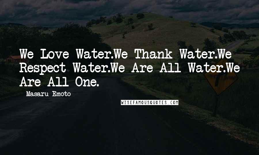 Masaru Emoto Quotes: We Love Water.We Thank Water.We Respect Water.We Are All Water.We Are All One.