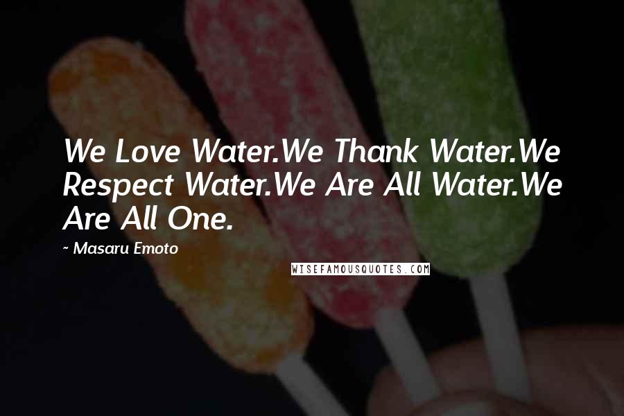 Masaru Emoto Quotes: We Love Water.We Thank Water.We Respect Water.We Are All Water.We Are All One.