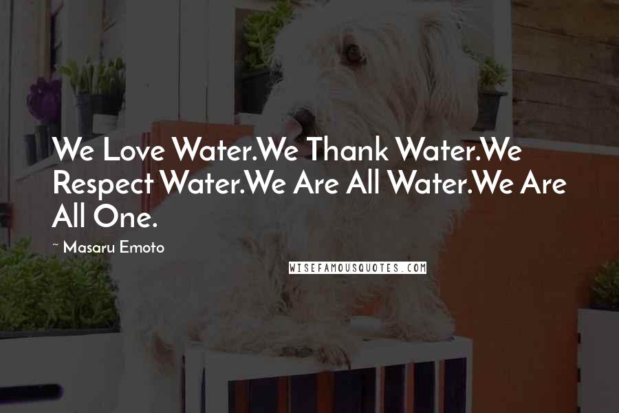 Masaru Emoto Quotes: We Love Water.We Thank Water.We Respect Water.We Are All Water.We Are All One.