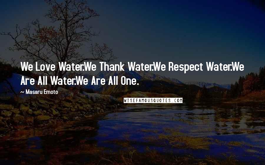 Masaru Emoto Quotes: We Love Water.We Thank Water.We Respect Water.We Are All Water.We Are All One.