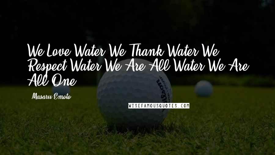 Masaru Emoto Quotes: We Love Water.We Thank Water.We Respect Water.We Are All Water.We Are All One.