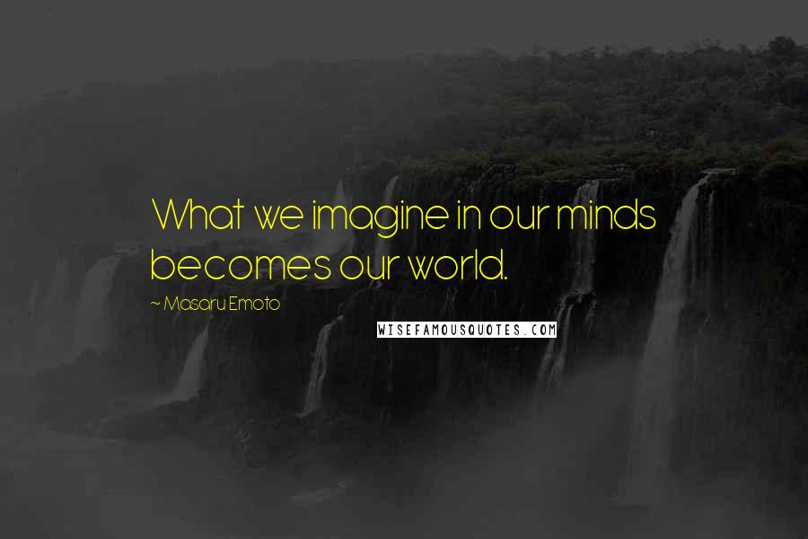 Masaru Emoto Quotes: What we imagine in our minds becomes our world.