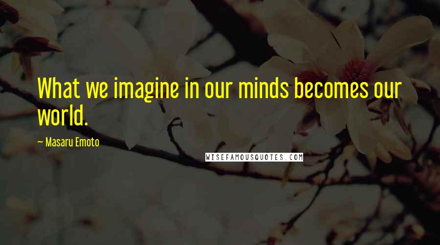 Masaru Emoto Quotes: What we imagine in our minds becomes our world.