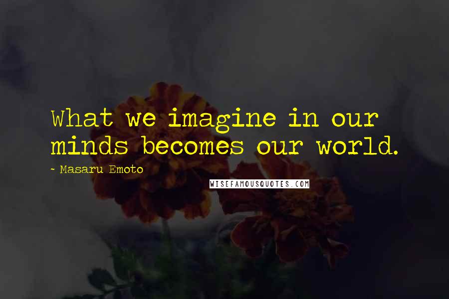 Masaru Emoto Quotes: What we imagine in our minds becomes our world.