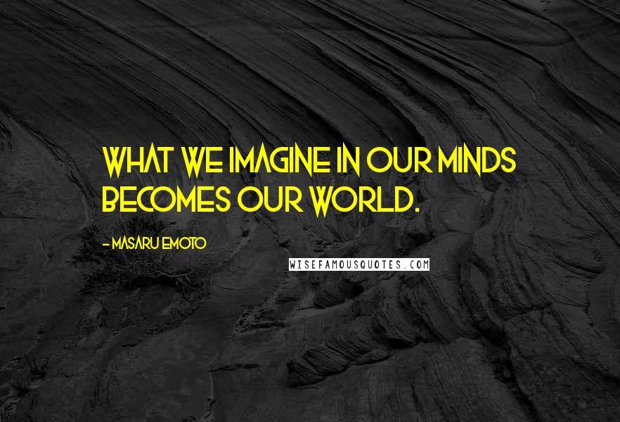 Masaru Emoto Quotes: What we imagine in our minds becomes our world.