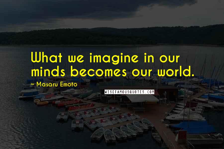 Masaru Emoto Quotes: What we imagine in our minds becomes our world.