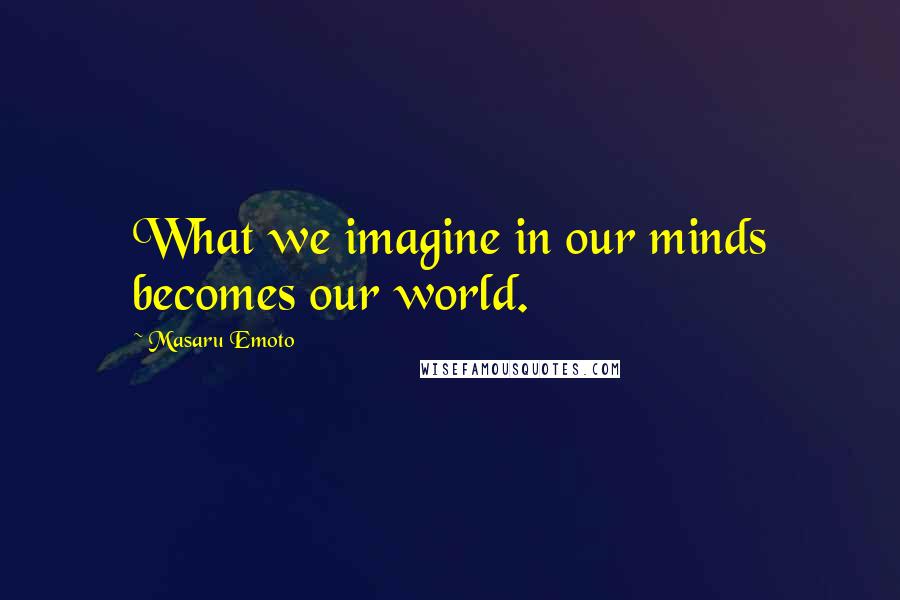 Masaru Emoto Quotes: What we imagine in our minds becomes our world.