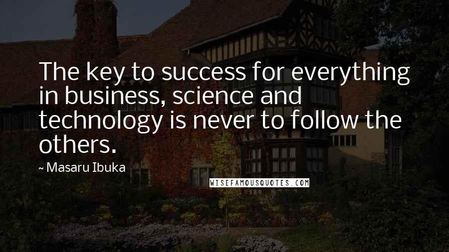 Masaru Ibuka Quotes: The key to success for everything in business, science and technology is never to follow the others.