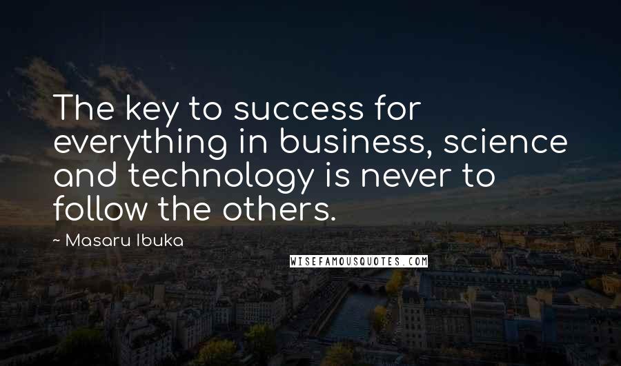 Masaru Ibuka Quotes: The key to success for everything in business, science and technology is never to follow the others.