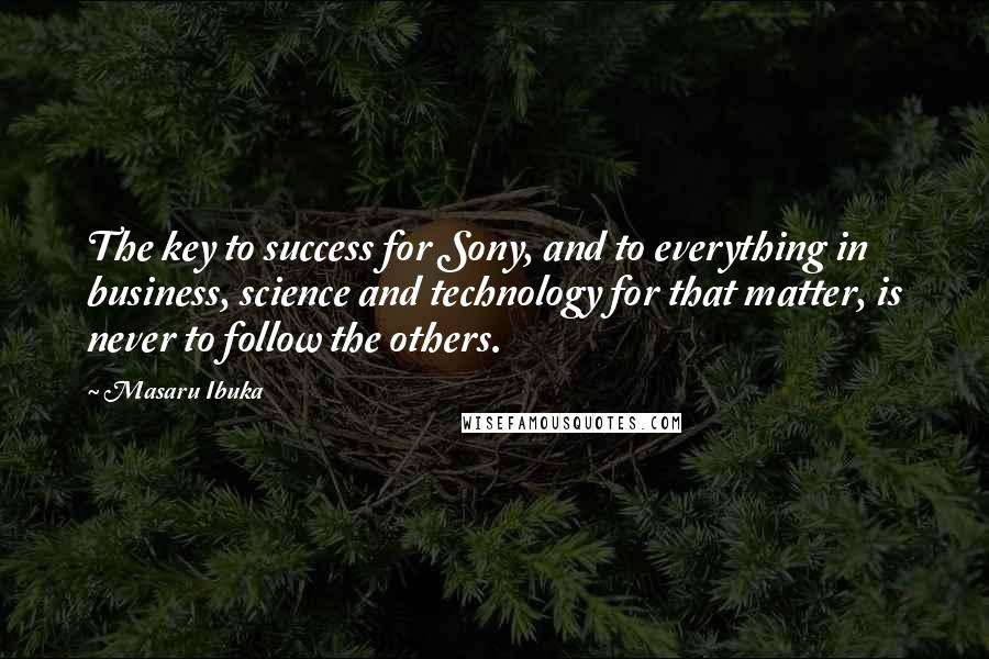 Masaru Ibuka Quotes: The key to success for Sony, and to everything in business, science and technology for that matter, is never to follow the others.