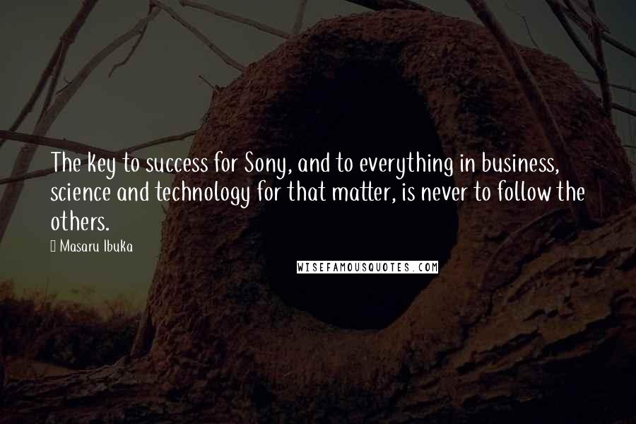 Masaru Ibuka Quotes: The key to success for Sony, and to everything in business, science and technology for that matter, is never to follow the others.