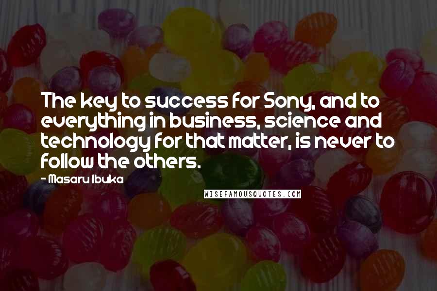 Masaru Ibuka Quotes: The key to success for Sony, and to everything in business, science and technology for that matter, is never to follow the others.