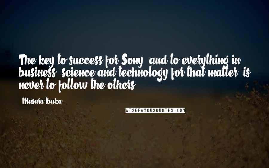 Masaru Ibuka Quotes: The key to success for Sony, and to everything in business, science and technology for that matter, is never to follow the others.