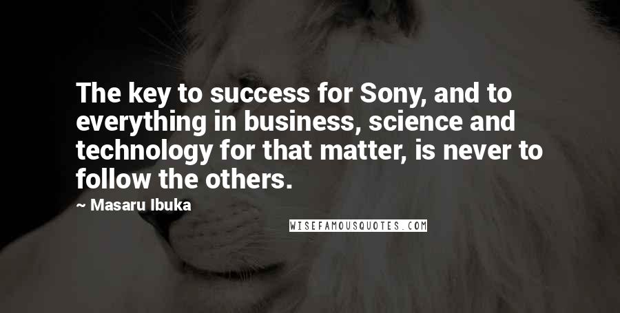 Masaru Ibuka Quotes: The key to success for Sony, and to everything in business, science and technology for that matter, is never to follow the others.