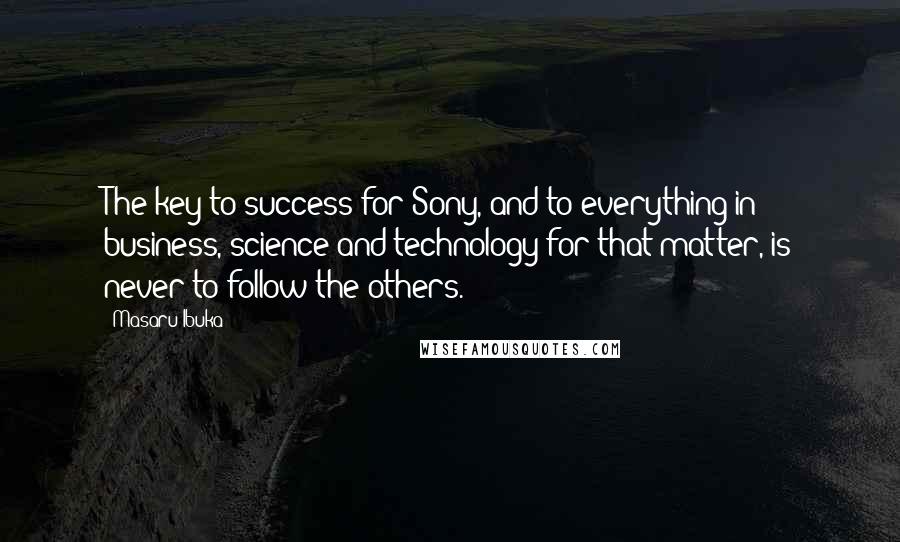 Masaru Ibuka Quotes: The key to success for Sony, and to everything in business, science and technology for that matter, is never to follow the others.