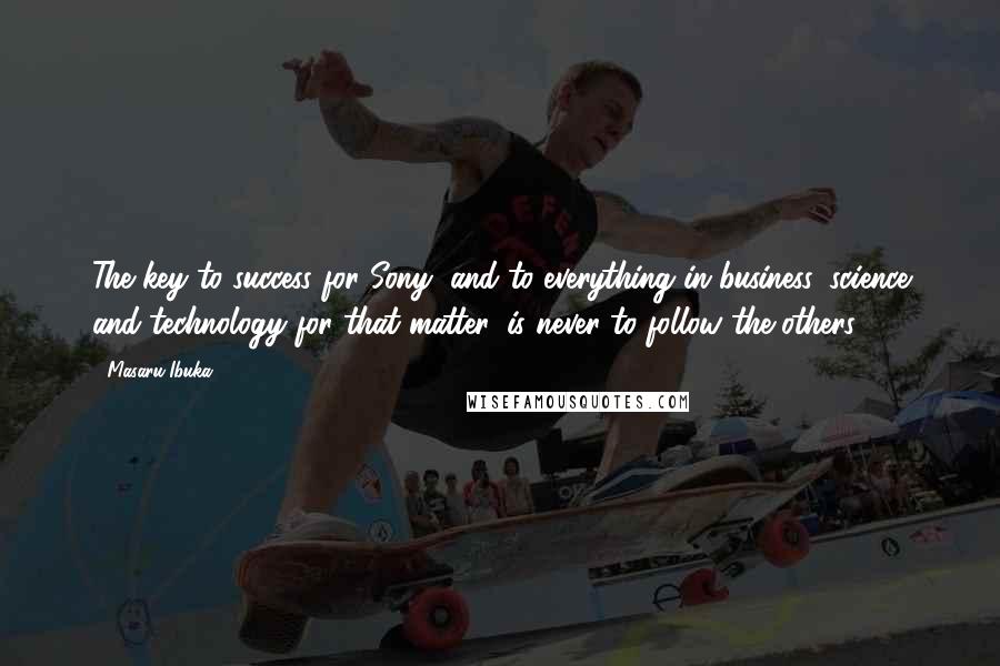 Masaru Ibuka Quotes: The key to success for Sony, and to everything in business, science and technology for that matter, is never to follow the others.
