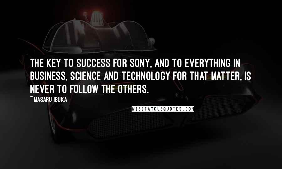 Masaru Ibuka Quotes: The key to success for Sony, and to everything in business, science and technology for that matter, is never to follow the others.