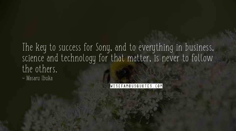 Masaru Ibuka Quotes: The key to success for Sony, and to everything in business, science and technology for that matter, is never to follow the others.