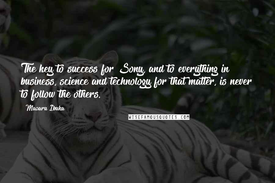 Masaru Ibuka Quotes: The key to success for Sony, and to everything in business, science and technology for that matter, is never to follow the others.