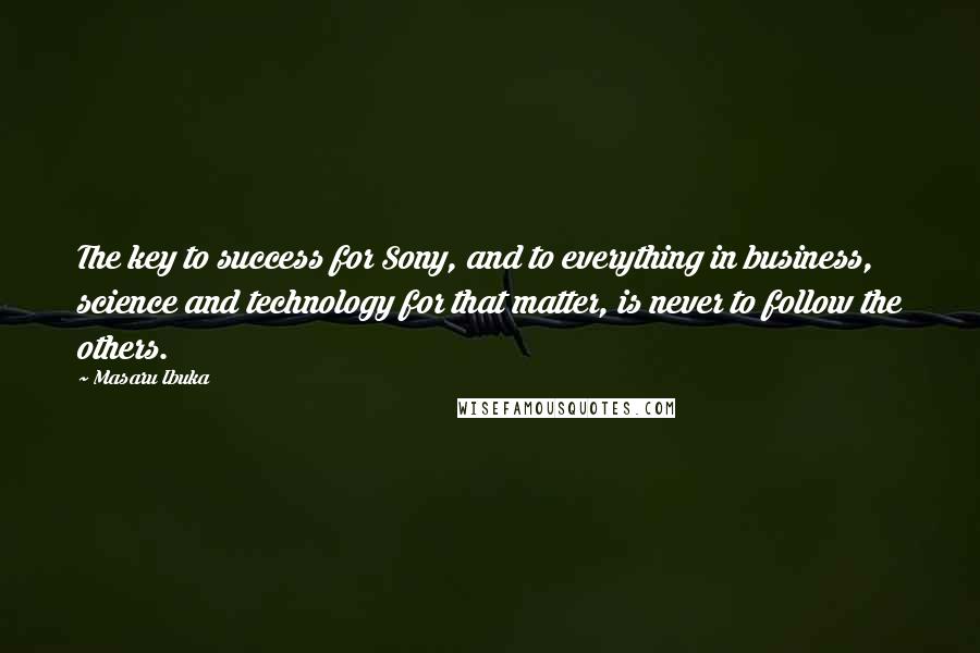 Masaru Ibuka Quotes: The key to success for Sony, and to everything in business, science and technology for that matter, is never to follow the others.