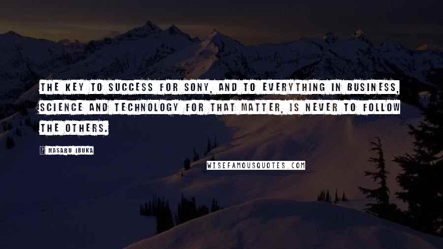 Masaru Ibuka Quotes: The key to success for Sony, and to everything in business, science and technology for that matter, is never to follow the others.