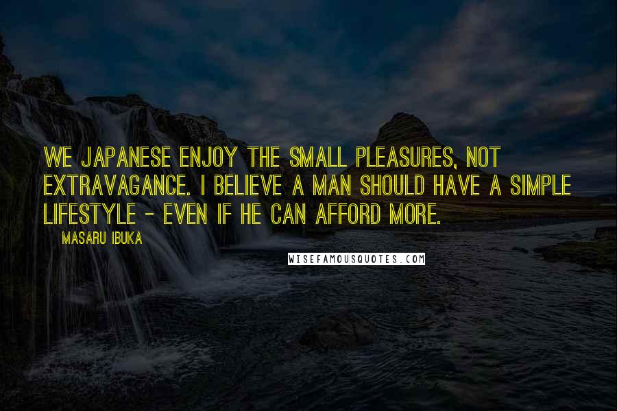 Masaru Ibuka Quotes: We Japanese enjoy the small pleasures, not extravagance. I believe a man should have a simple lifestyle - even if he can afford more.