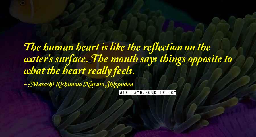 Masashi Kishimoto Naruto Shippuden Quotes: The human heart is like the reflection on the water's surface. The mouth says things opposite to what the heart really feels.