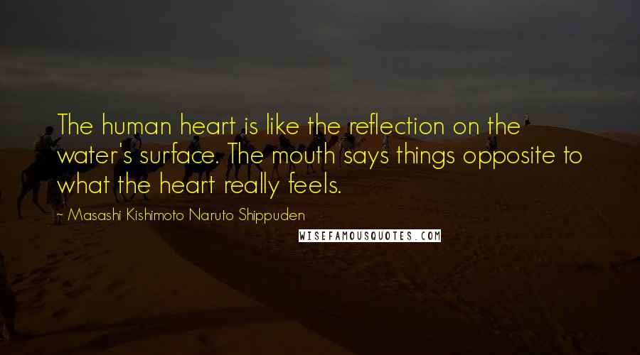 Masashi Kishimoto Naruto Shippuden Quotes: The human heart is like the reflection on the water's surface. The mouth says things opposite to what the heart really feels.