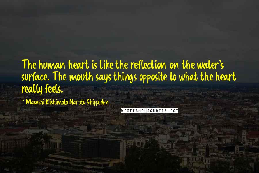 Masashi Kishimoto Naruto Shippuden Quotes: The human heart is like the reflection on the water's surface. The mouth says things opposite to what the heart really feels.